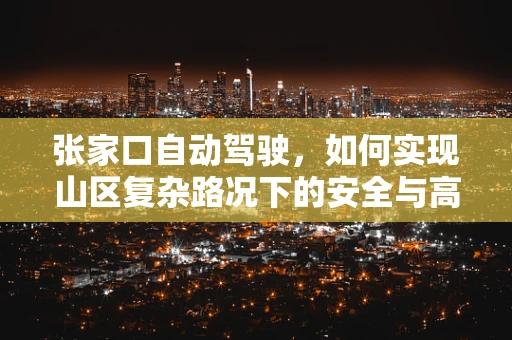 张家口自动驾驶，如何实现山区复杂路况下的安全与高效？