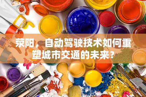 荥阳，自动驾驶技术如何重塑城市交通的未来？