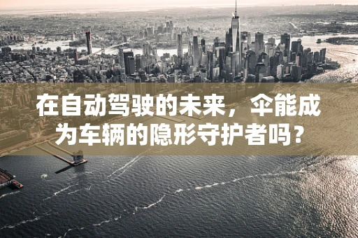 在自动驾驶的未来，伞能成为车辆的隐形守护者吗？