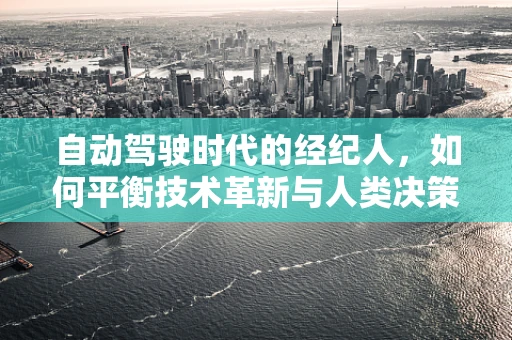 自动驾驶时代的经纪人，如何平衡技术革新与人类决策？