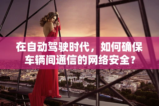 在自动驾驶时代，如何确保车辆间通信的网络安全？