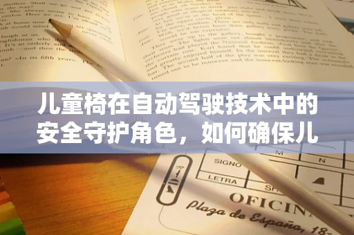 儿童椅在自动驾驶技术中的安全守护角色，如何确保儿童乘客的安全？
