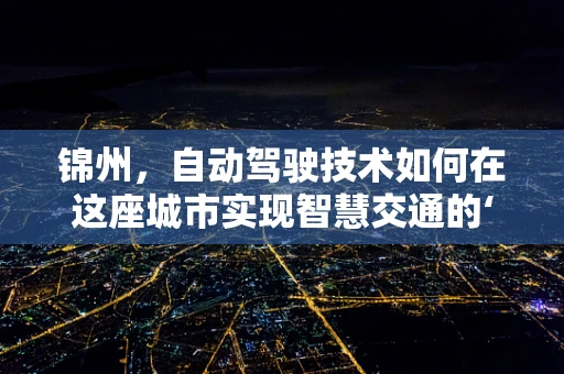 锦州，自动驾驶技术如何在这座城市实现智慧交通的‘新航道’？