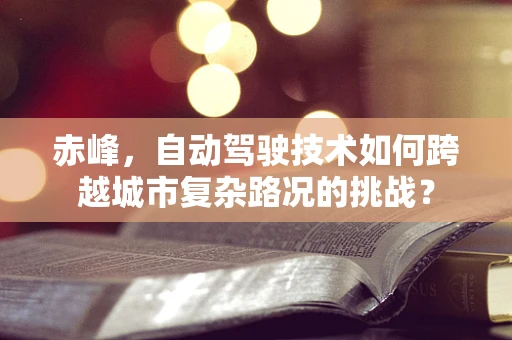 赤峰，自动驾驶技术如何跨越城市复杂路况的挑战？