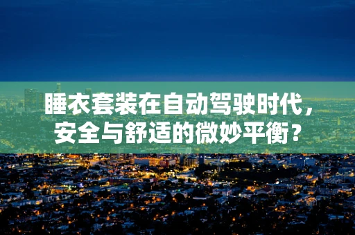 睡衣套装在自动驾驶时代，安全与舒适的微妙平衡？
