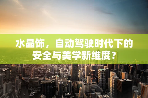 水晶饰，自动驾驶时代下的安全与美学新维度？
