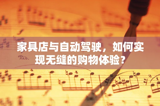 家具店与自动驾驶，如何实现无缝的购物体验？