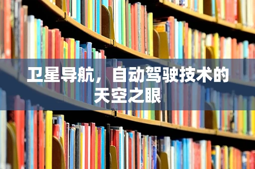 卫星导航，自动驾驶技术的天空之眼