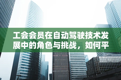 工会会员在自动驾驶技术发展中的角色与挑战，如何平衡技术创新与员工权益？