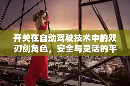 开关在自动驾驶技术中的双刃剑角色，安全与灵活的平衡点何在？