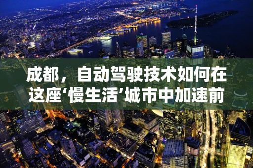 成都，自动驾驶技术如何在这座‘慢生活’城市中加速前行？