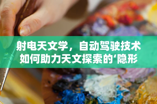 射电天文学，自动驾驶技术如何助力天文探索的‘隐形之路’？