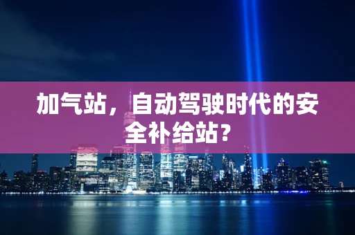 加气站，自动驾驶时代的安全补给站？