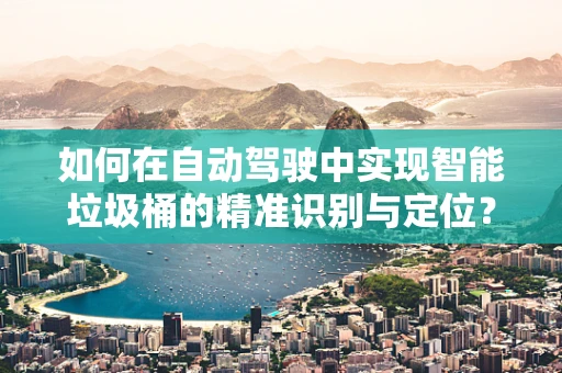 如何在自动驾驶中实现智能垃圾桶的精准识别与定位？