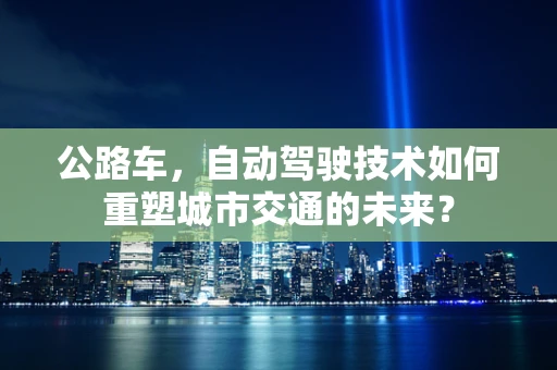公路车，自动驾驶技术如何重塑城市交通的未来？