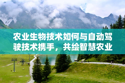 农业生物技术如何与自动驾驶技术携手，共绘智慧农业新蓝图？
