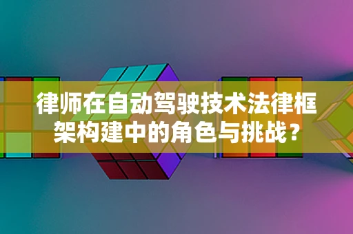 律师在自动驾驶技术法律框架构建中的角色与挑战？