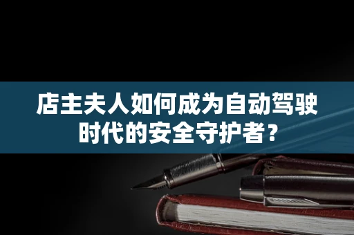 店主夫人如何成为自动驾驶时代的安全守护者？