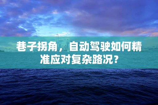 巷子拐角，自动驾驶如何精准应对复杂路况？