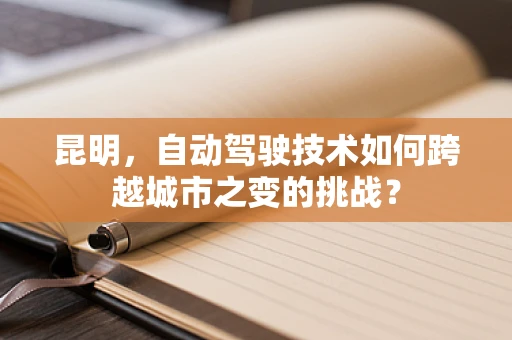 昆明，自动驾驶技术如何跨越城市之变的挑战？