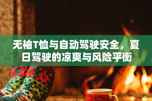 无袖T恤与自动驾驶安全，夏日驾驶的凉爽与风险平衡