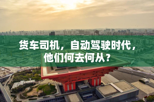 货车司机，自动驾驶时代，他们何去何从？