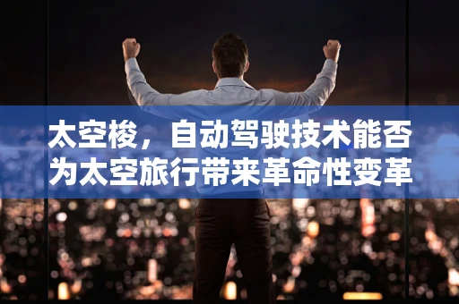 太空梭，自动驾驶技术能否为太空旅行带来革命性变革？