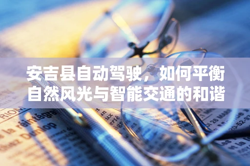 安吉县自动驾驶，如何平衡自然风光与智能交通的和谐共生？