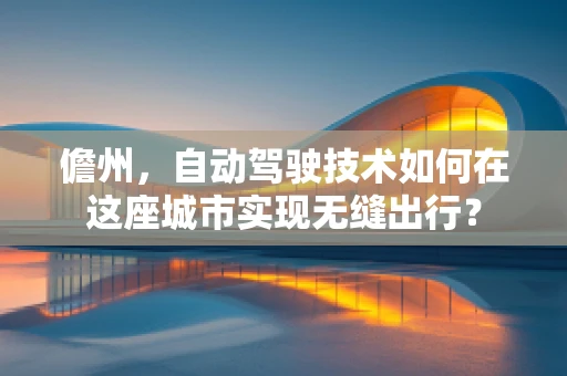 儋州，自动驾驶技术如何在这座城市实现无缝出行？