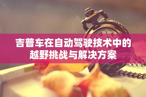 吉普车在自动驾驶技术中的越野挑战与解决方案