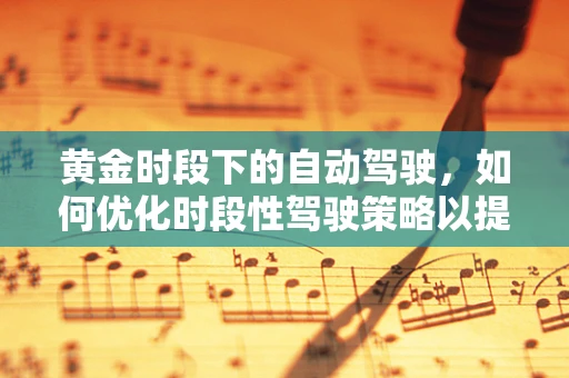 黄金时段下的自动驾驶，如何优化时段性驾驶策略以提升安全与效率？