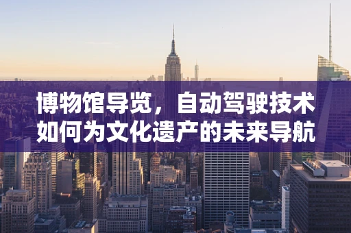 博物馆导览，自动驾驶技术如何为文化遗产的未来导航？