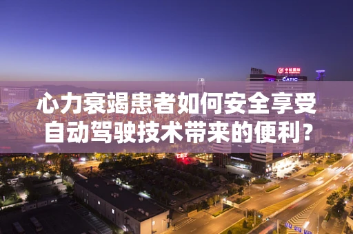 心力衰竭患者如何安全享受自动驾驶技术带来的便利？