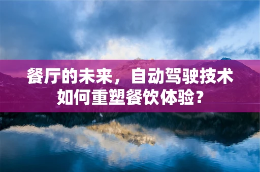 餐厅的未来，自动驾驶技术如何重塑餐饮体验？