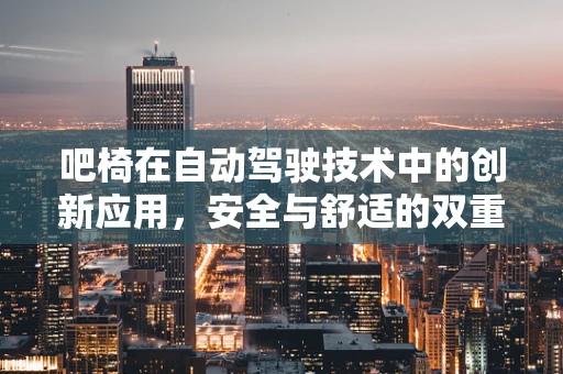 吧椅在自动驾驶技术中的创新应用，安全与舒适的双重挑战？