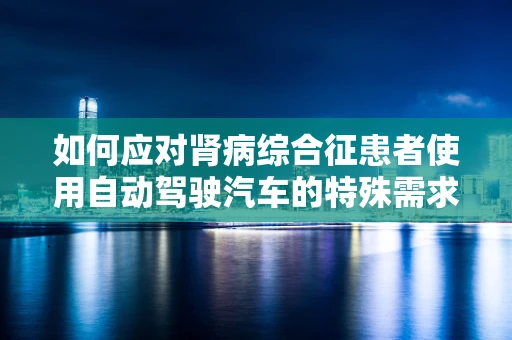 如何应对肾病综合征患者使用自动驾驶汽车的特殊需求？