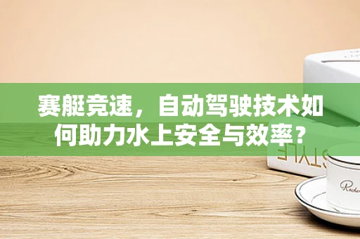 赛艇竞速，自动驾驶技术如何助力水上安全与效率？