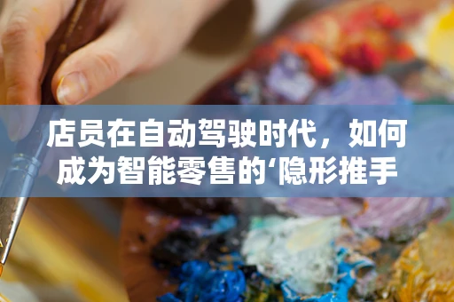 店员在自动驾驶时代，如何成为智能零售的‘隐形推手’？