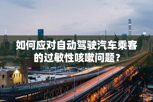 如何应对自动驾驶汽车乘客的过敏性咳嗽问题？