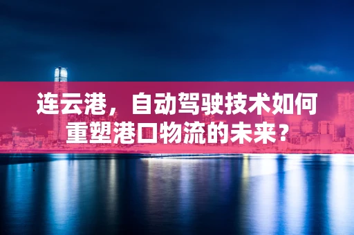 连云港，自动驾驶技术如何重塑港口物流的未来？