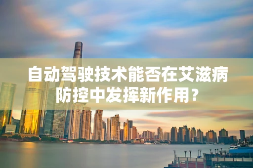 自动驾驶技术能否在艾滋病防控中发挥新作用？