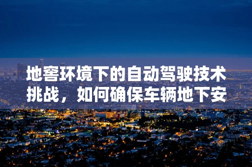 地窖环境下的自动驾驶技术挑战，如何确保车辆地下安全导航？
