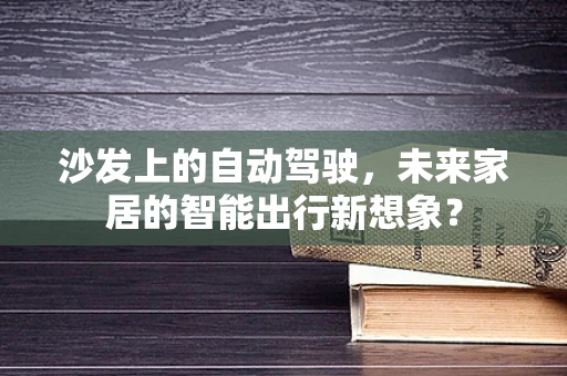 沙发上的自动驾驶，未来家居的智能出行新想象？