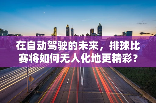 在自动驾驶的未来，排球比赛将如何无人化地更精彩？