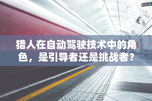 猎人在自动驾驶技术中的角色，是引导者还是挑战者？