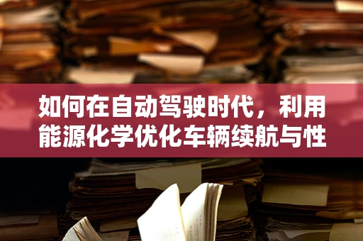 如何在自动驾驶时代，利用能源化学优化车辆续航与性能？