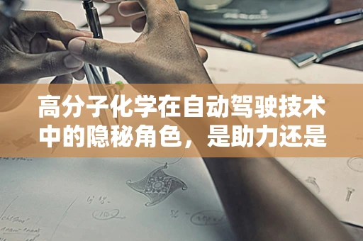 高分子化学在自动驾驶技术中的隐秘角色，是助力还是绊脚石？