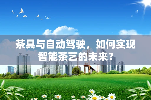 茶具与自动驾驶，如何实现智能茶艺的未来？