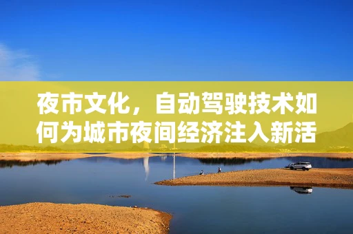 夜市文化，自动驾驶技术如何为城市夜间经济注入新活力？
