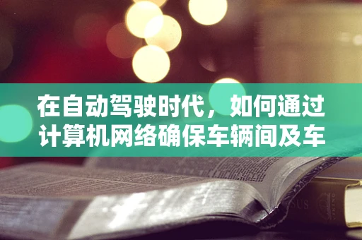 在自动驾驶时代，如何通过计算机网络确保车辆间及车与基础设施的高效、安全通信？